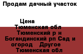 Продам дачный участок › Цена ­ 380 000 - Тюменская обл., Тюменский р-н, Богандинский рп Сад и огород » Другое   . Тюменская обл.